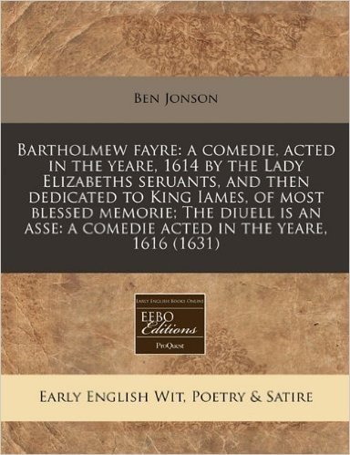 Bartholmew Fayre: A Comedie, Acted in the Yeare, 1614 by the Lady Elizabeths Seruants, and Then Dedicated to King Iames, of Most Blessed Memorie; The ... A Comedie Acted in the Yeare, 1616 (1631)