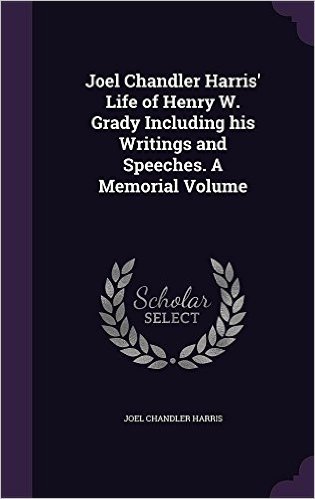 Joel Chandler Harris' Life of Henry W. Grady Including His Writings and Speeches. a Memorial Volume