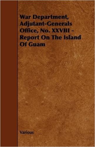 War Department, Adjutant-Generals Office, No. XXVIII - Report on the Island of Guam