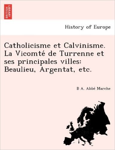 Catholicisme Et Calvinisme. La Vicomte de Turrenne Et Ses Principales Villes: Beaulieu, Argentat, Etc.