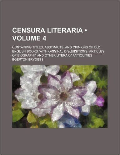 Censura Literaria (Volume 4); Containing Titles, Abstracts, and Opinions of Old English Books, with Original Disquisitions, Articles of Biography, and Other Literary Antiquities