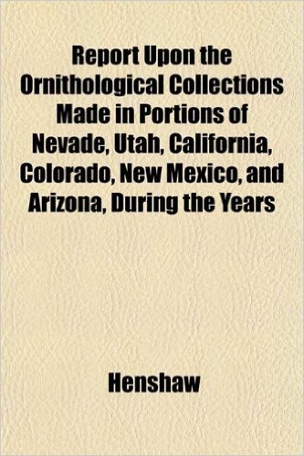 Report Upon the Ornithological Collections Made in Portions of Nevade, Utah, California, Colorado, New Mexico, and Arizona, During the Years
