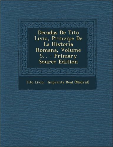 Decadas de Tito Livio, Principe de La Historia Romana, Volume 5... - Primary Source Edition