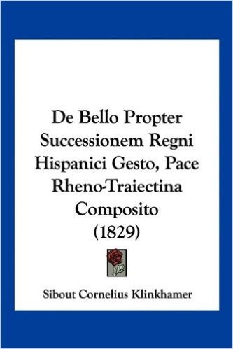 de Bello Propter Successionem Regni Hispanici Gesto, Pace Rheno-Traiectina Composito (1829)