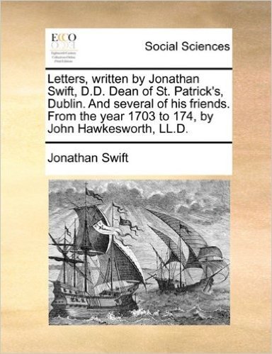 Letters, Written by Jonathan Swift, D.D. Dean of St. Patrick's, Dublin. and Several of His Friends. from the Year 1703 to 174, by John Hawkesworth, LL.D.