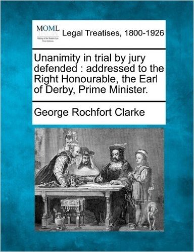 Unanimity in Trial by Jury Defended: Addressed to the Right Honourable, the Earl of Derby, Prime Minister.