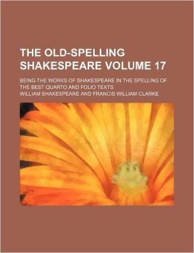The Old-Spelling Shakespeare Volume 17; Being the Works of Shakespeare in the Spelling of the Best Quarto and Folio Texts