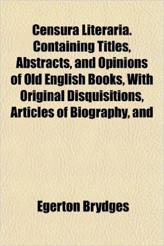 Censura Literaria. Containing Titles, Abstracts, and Opinions of Old English Books, with Original Disquisitions, Articles of Biography, and