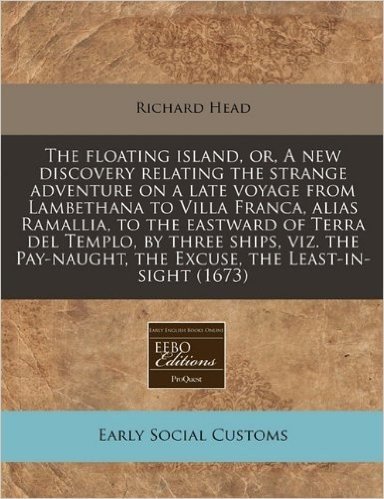 The Floating Island, Or, a New Discovery Relating the Strange Adventure on a Late Voyage from Lambethana to Villa Franca, Alias Ramallia, to the Eastw