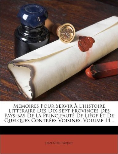 Memoires Pour Servir L'Histoire Litteraire Des Dix-Sept Provinces Des Pays-Bas de La Principaut de Li GE Et de Quelques Contr Es Voisines, Volume 14..