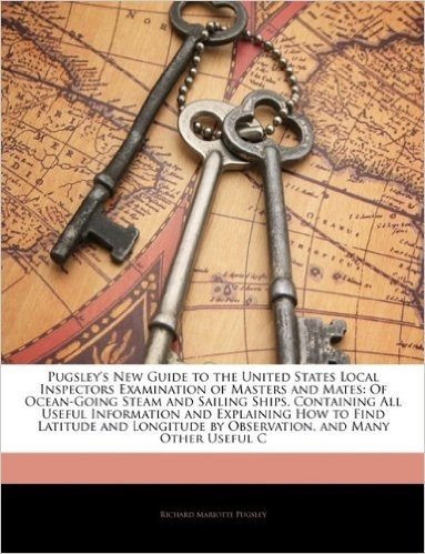 Pugsley's New Guide to the United States Local Inspectors Examination of Masters and Mates: Of Ocean-Going Steam and Sailing Ships, Containing All ... by Observation, and Many Other Useful C