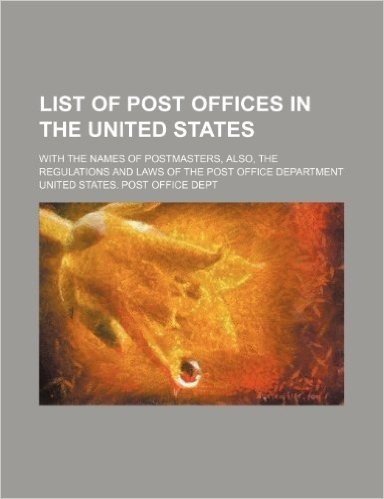 List of Post Offices in the United States; With the Names of Postmasters, Also, the Regulations and Laws of the Post Office Department