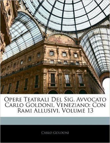 Opere Teatrali del Sig. Avvocato Carlo Goldoni, Veneziano: Con Rami Allusivi, Volume 13