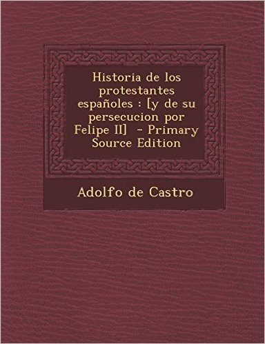 Historia de Los Protestantes Espanoles: [Y de Su Persecucion Por Felipe II] - Primary Source Edition