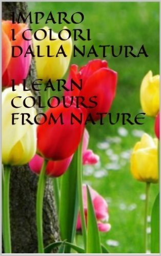 IMPARO I COLORI DALLA NATURA    I LEARN COLOURS FROM NATURE (Life in a click Vol. 1) (Italian Edition)