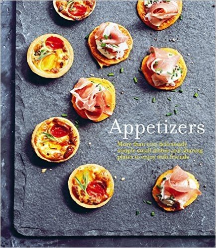 Appetizers: More Than 100 Deliciously Simple Small Dishes and Sharing Plates to Enjoy with Friends