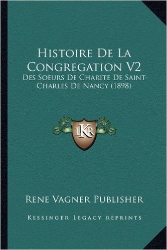 Histoire de La Congregation V2: Des Soeurs de Charite de Saint-Charles de Nancy (1898)