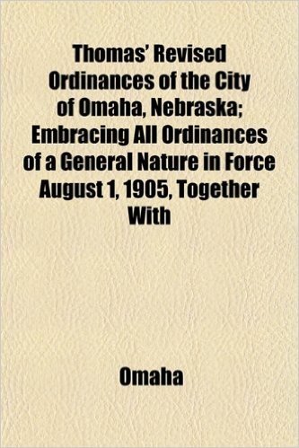 Thomas' Revised Ordinances of the City of Omaha, Nebraska; Embracing All Ordinances of a General Nature in Force August 1, 1905, Together with baixar