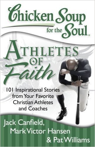 Chicken Soup for the Soul: Athletes of Faith: 101 Inspirational Stories from Your Favorite Christian Athletes and Coaches