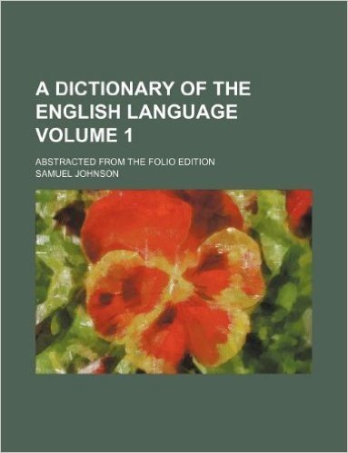 A Dictionary of the English Language Volume 1; Abstracted from the Folio Edition