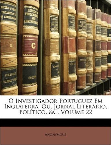O Investigador Portuguez Em Inglaterra: Ou, Jornal Literario, Politico, &C, Volume 22