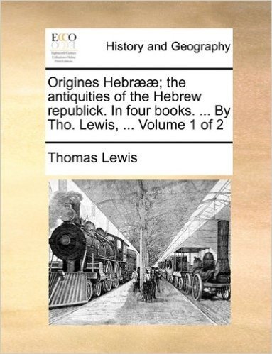 Origines Hebr]]; The Antiquities of the Hebrew Republick. in Four Books. ... by Tho. Lewis, ... Volume 1 of 2