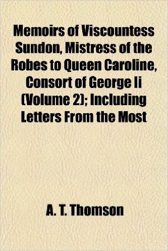 Memoirs of Viscountess Sundon, Mistress of the Robes to Queen Caroline, Consort of George II (Volume 2); Including Letters from the Most