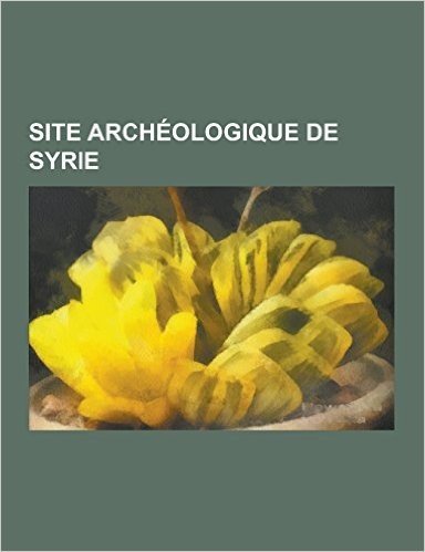Site Archeologique de Syrie: Alep, Ebla, Palmyre, Krak Des Chevaliers, Mari, Ba'rin, Qatna, Qinnasrin, Masyaf, Baniyas, Zenobia-Halabiye, Apamee, R