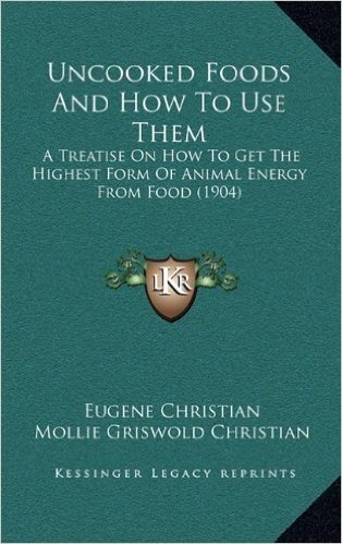 Uncooked Foods and How to Use Them: A Treatise on How to Get the Highest Form of Animal Energy from Food (1904)