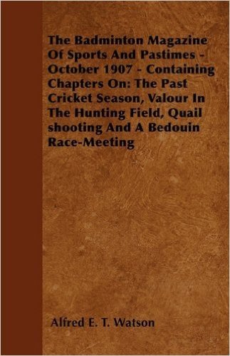The Badminton Magazine of Sports and Pastimes - October 1907 - Containing Chapters on: The Past Cricket Season, Valour in the Hunting Field, Quail Shooting and a Bedouin Race-Meeting