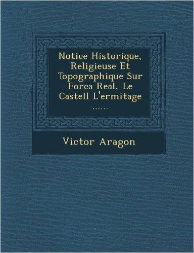 Notice Historique, Religieuse Et Topographique Sur Forca Real, Le Castell L'Ermitage ......