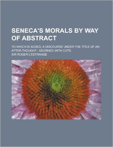 Seneca's Morals by Way of Abstract; To Which Is Added, a Discourse Under the Title of an After-Thought: Adorned with Cuts