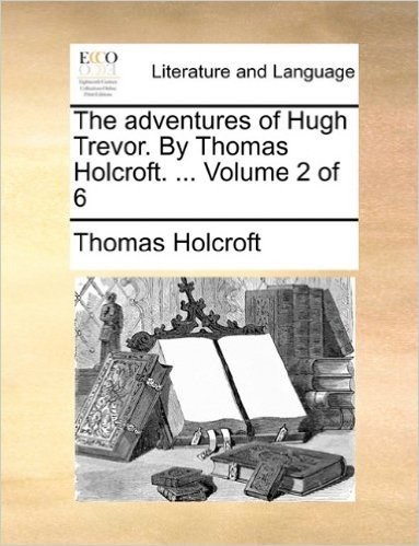 The Adventures of Hugh Trevor. by Thomas Holcroft. ... Volume 2 of 6