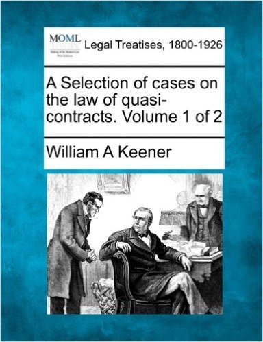 A Selection of Cases on the Law of Quasi-Contracts. Volume 1 of 2