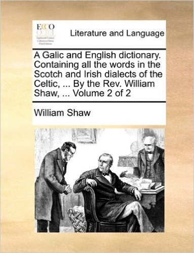 A Galic and English Dictionary. Containing All the Words in the Scotch and Irish Dialects of the Celtic, ... by the REV. William Shaw, ... Volume 2 of