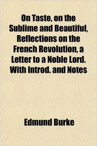 On Taste, on the Sublime and Beautiful, Reflections on the French Revolution, a Letter to a Noble Lord. with Introd. and Notes