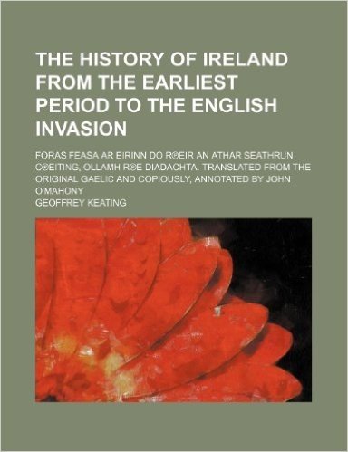 The History of Ireland from the Earliest Period to the English Invasion; Foras Feasa AR Eirinn Do R Eir an Athar Seathrun C Eiting, Ollamh R E Diadach