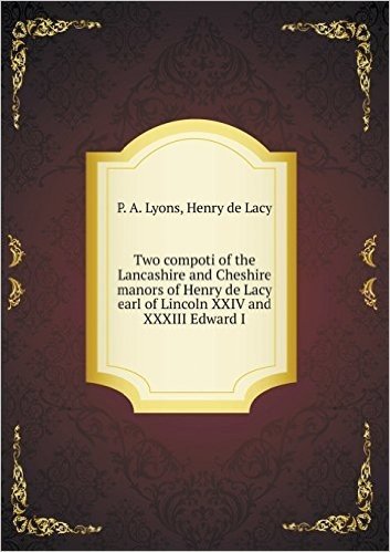 Two Compoti of the Lancashire and Cheshire Manors of Henry de Lacy Earl of Lincoln XXIV and XXXIII Edward I