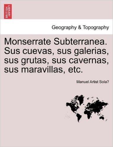 Monserrate Subterranea. Sus Cuevas, Sus Galerias, Sus Grutas, Sus Cavernas, Sus Maravillas, Etc.