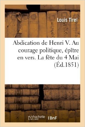 Abdication de Henri V. Au Courage Politique, Epitre En Vers. La Fete Du 4 Mai