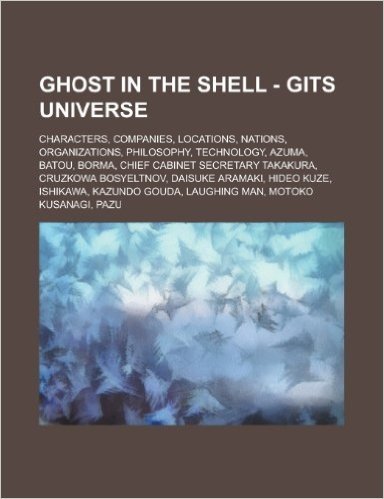 Ghost in the Shell - Gits Universe: Characters, Companies, Locations, Nations, Organizations, Philosophy, Technology, Azuma, Batou, Borma, Chief Cabin