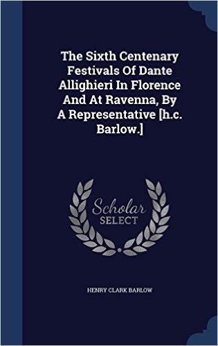 The Sixth Centenary Festivals of Dante Allighieri in Florence and at Ravenna, by a Representative [H.C. Barlow.]