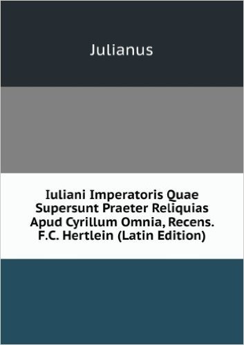 Iuliani Imperatoris Quae Supersunt Praeter Reliquias Apud Cyrillum Omnia, Recens. F.C. Hertlein (Latin Edition)