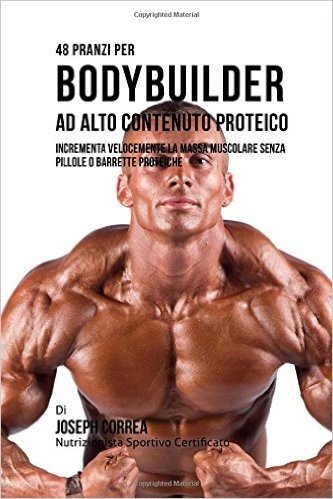 48 Pranzi Per Bodybuilder Ad Alto Contenuto Proteico: Incrementa Velocemente La Massa Muscolare Senza Pillole O Barrette Proteiche
