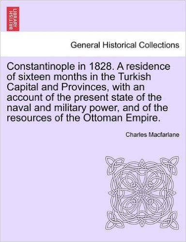 Constantinople in 1828. a Residence of Sixteen Months in the Turkish Capital and Provinces, with an Account of the Present State of the Naval and Mili