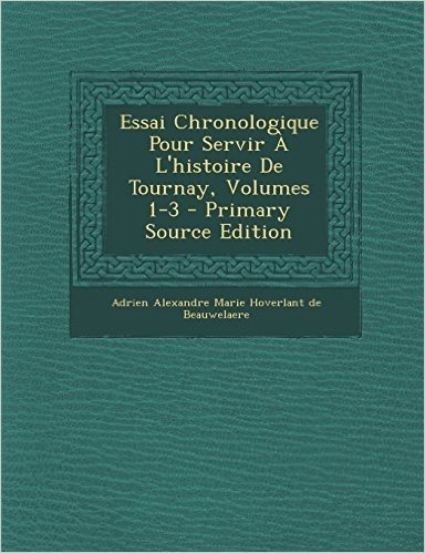 Essai Chronologique Pour Servir A L'Histoire de Tournay, Volumes 1-3 - Primary Source Edition