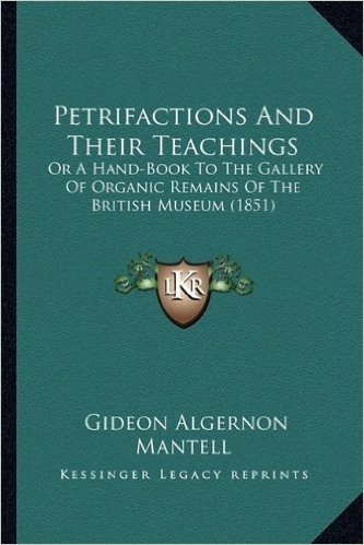 Petrifactions and Their Teachings: Or a Hand-Book to the Gallery of Organic Remains of the Britor a Hand-Book to the Gallery of Organic Remains of the British Museum (1851) Ish Museum (1851)