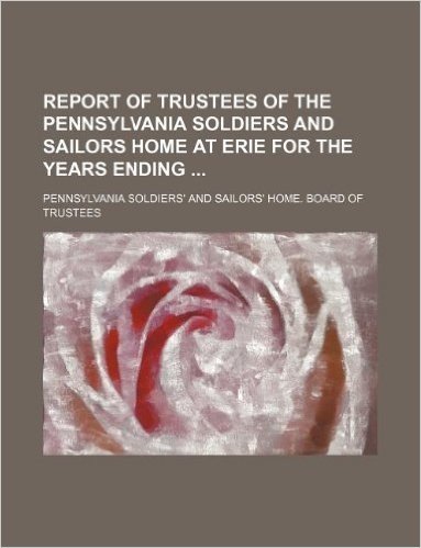 Report of Trustees of the Pennsylvania Soldiers and Sailors Home at Erie for the Years Ending