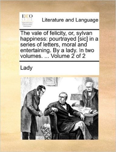 The Vale of Felicity, Or, Sylvan Happiness: Pourtrayed [Sic] in a Series of Letters, Moral and Entertaining. by a Lady. in Two Volumes. ... Volume 2 o