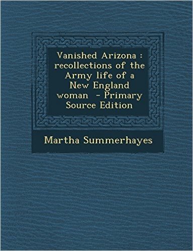 Vanished Arizona: Recollections of the Army Life of a New England Woman - Primary Source Edition
